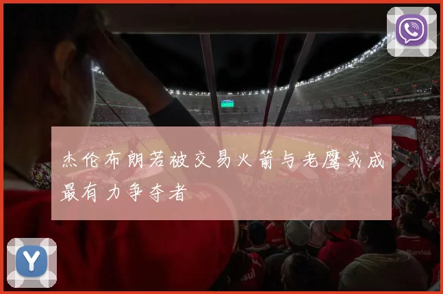 杰伦布朗若被交易火箭与老鹰或成最有力争夺者