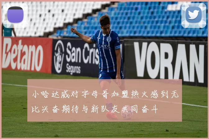 小哈达威对字母哥加盟热火感到无比兴奋期待与新队友共同奋斗