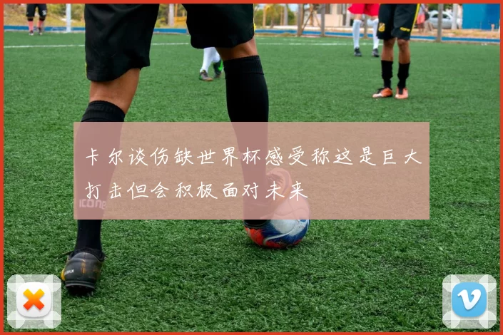 卡尔谈伤缺世界杯感受称这是巨大打击但会积极面对未来