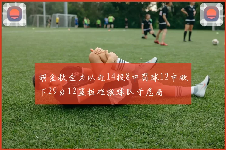 胡金秋全力以赴14投8中罚球12中砍下29分12篮板难救球队于危局