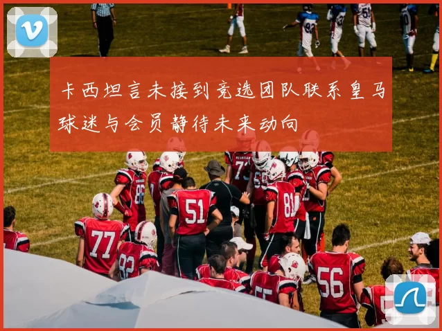卡西坦言未接到竞选团队联系皇马球迷与会员静待未来动向