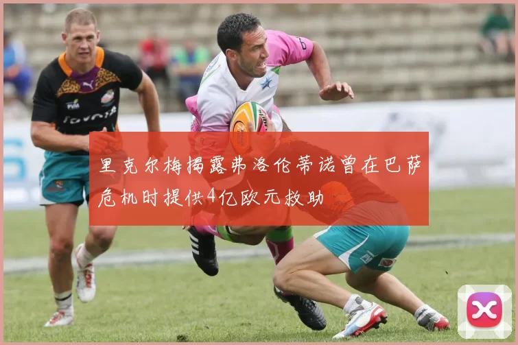 里克尔梅揭露弗洛伦蒂诺曾在巴萨危机时提供4亿欧元救助