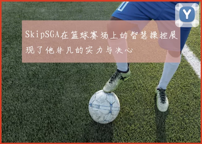 SkipSGA在篮球赛场上的智慧操控展现了他非凡的实力与决心