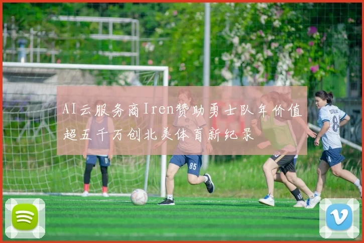 AI云服务商Iren赞助勇士队年价值超五千万创北美体育新纪录