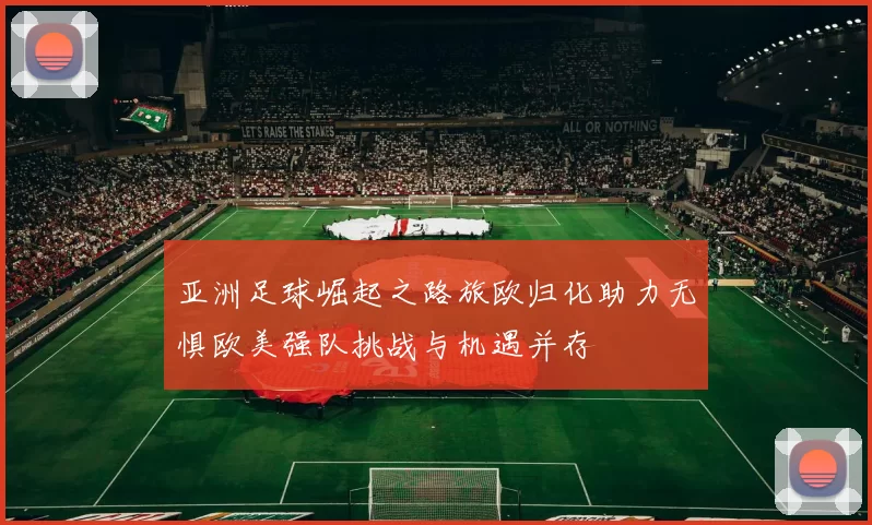 亚洲足球崛起之路旅欧归化助力无惧欧美强队挑战与机遇并存