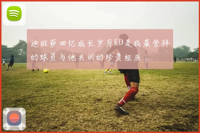 迪班萨回忆成长岁月KD是我最崇拜的球员与他共训的珍贵经历
