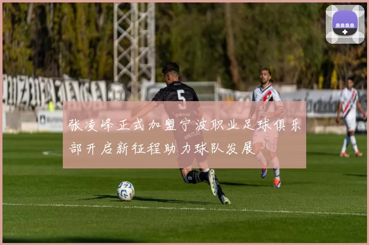张凌峰正式加盟宁波职业足球俱乐部开启新征程助力球队发展