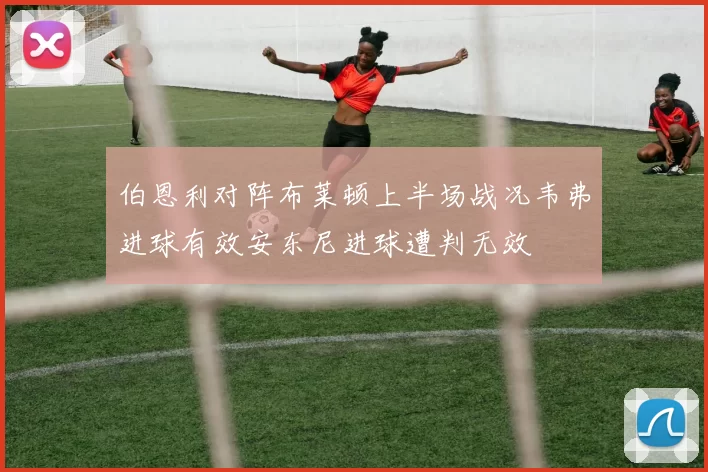 伯恩利对阵布莱顿上半场战况韦弗进球有效安东尼进球遭判无效