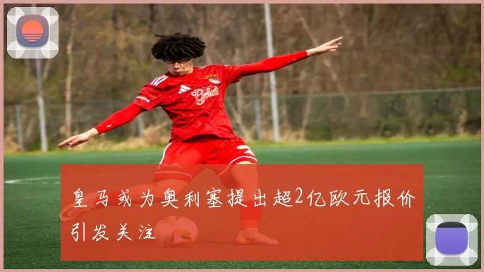皇马或为奥利塞提出超2亿欧元报价引发关注