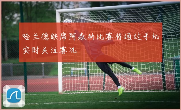 哈兰德缺席阿森纳比赛将通过手机实时关注赛况