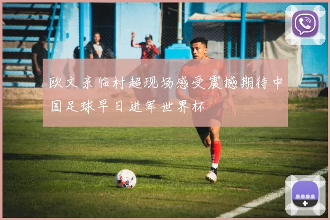 欧文亲临村超现场感受震撼期待中国足球早日进军世界杯