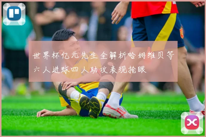 世界杯亿元先生全解析哈姆维贝等六人进球四人助攻表现抢眼