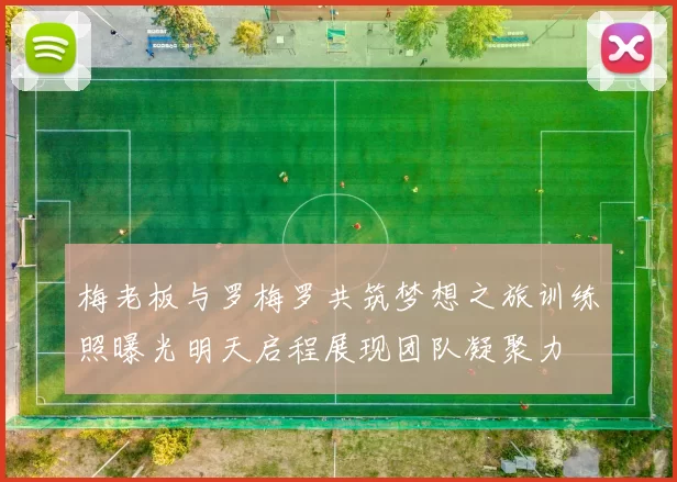 梅老板与罗梅罗共筑梦想之旅训练照曝光明天启程展现团队凝聚力