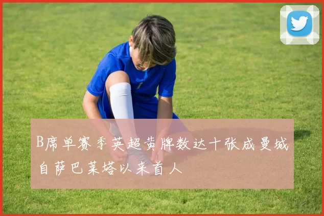 B席单赛季英超黄牌数达十张成曼城自萨巴莱塔以来首人