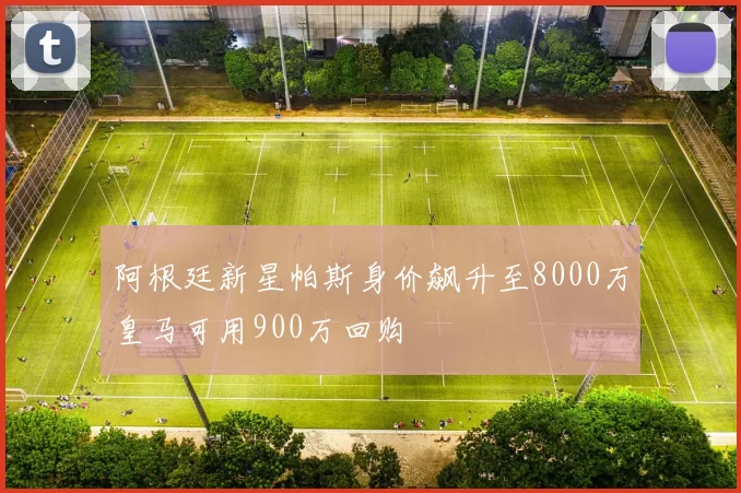 阿根廷新星帕斯身价飙升至8000万皇马可用900万回购