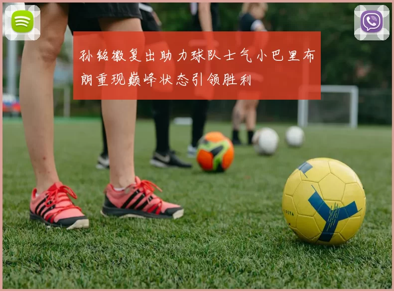 孙铭徽复出助力球队士气小巴里布朗重现巅峰状态引领胜利