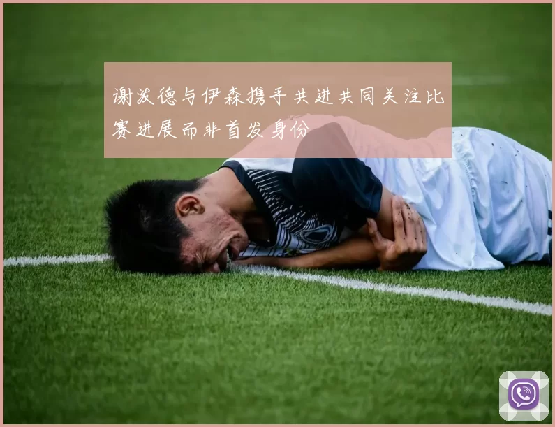 谢泼德与伊森携手共进共同关注比赛进展而非首发身份