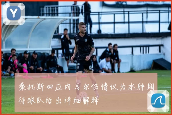 桑托斯回应内马尔伤情仅为水肿期待球队给出详细解释