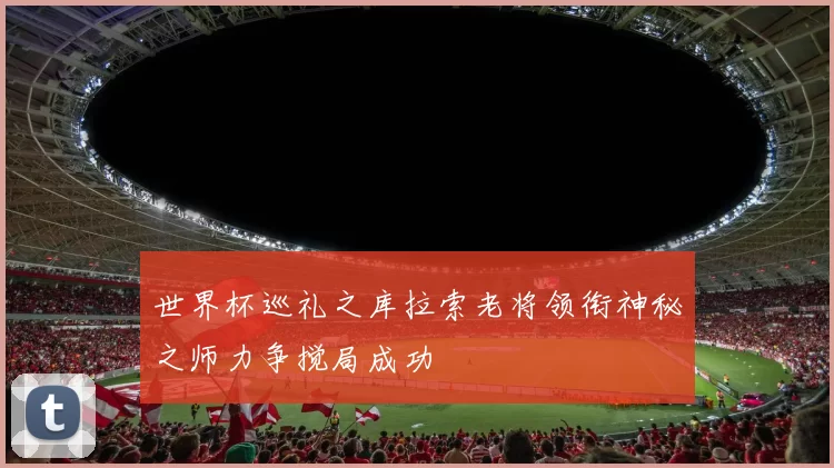 世界杯巡礼之库拉索老将领衔神秘之师力争搅局成功