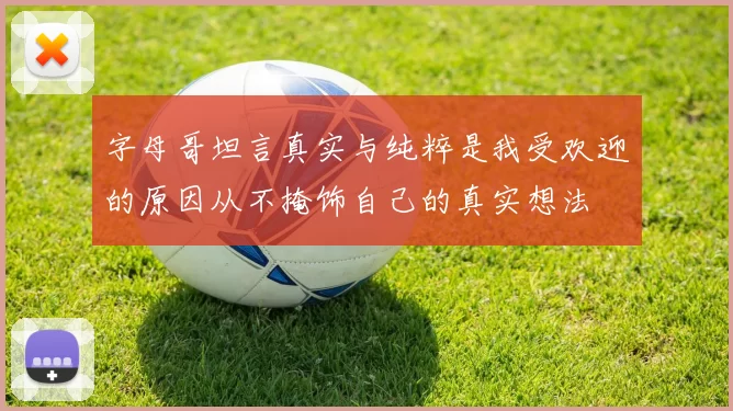 字母哥坦言真实与纯粹是我受欢迎的原因从不掩饰自己的真实想法
