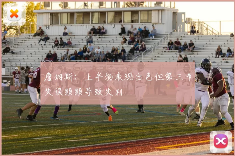 詹姆斯：上半场表现出色但第三节失误频频导致失利