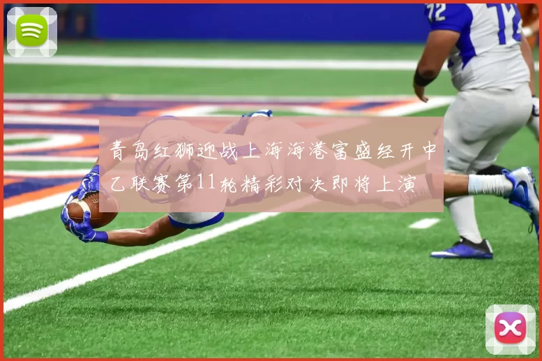 青岛红狮迎战上海海港富盛经开中乙联赛第11轮精彩对决即将上演