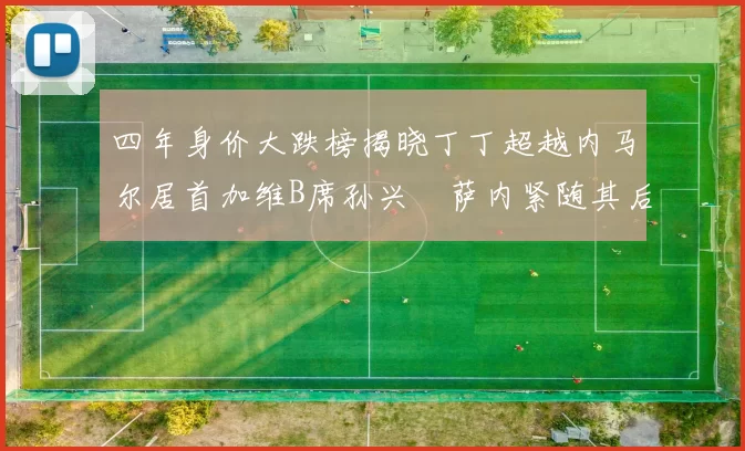 四年身价大跌榜揭晓丁丁超越内马尔居首加维B席孙兴慜萨内紧随其后