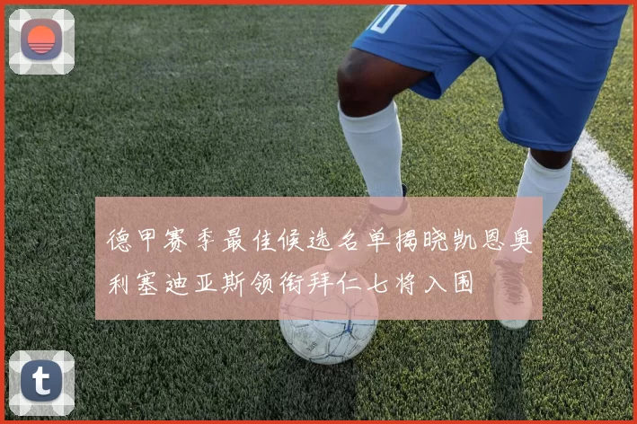 德甲赛季最佳候选名单揭晓凯恩奥利塞迪亚斯领衔拜仁七将入围