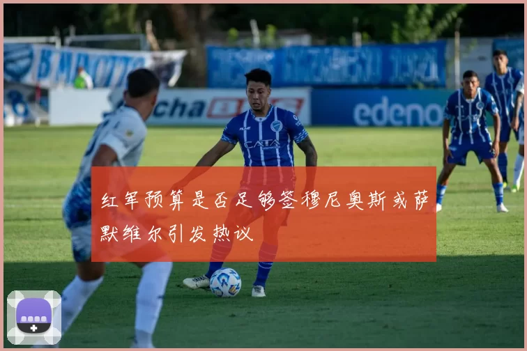 红军预算是否足够签穆尼奥斯或萨默维尔引发热议