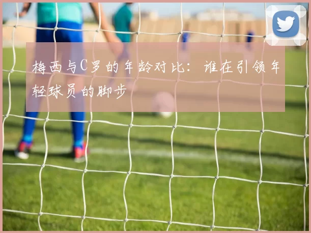 梅西与C罗的年龄对比：谁在引领年轻球员的脚步