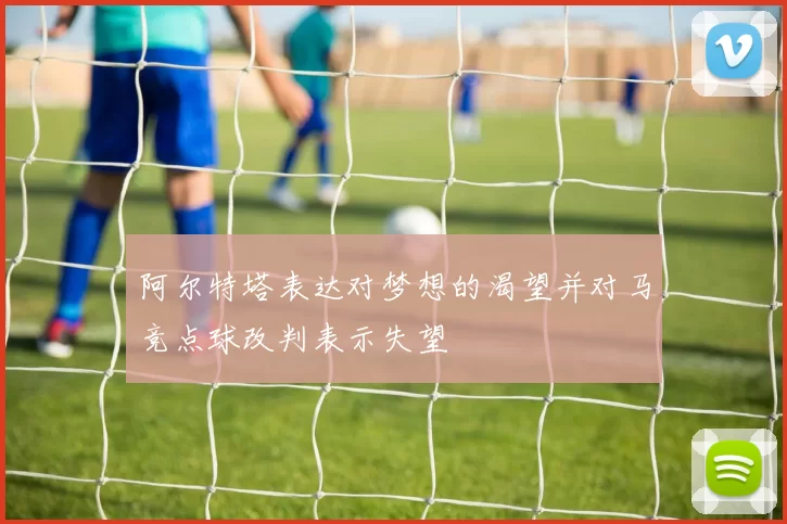 阿尔特塔表达对梦想的渴望并对马竞点球改判表示失望