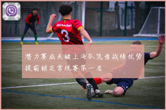 潜力赛成关键上海队凭借战绩优势提前锁定常规赛第一名