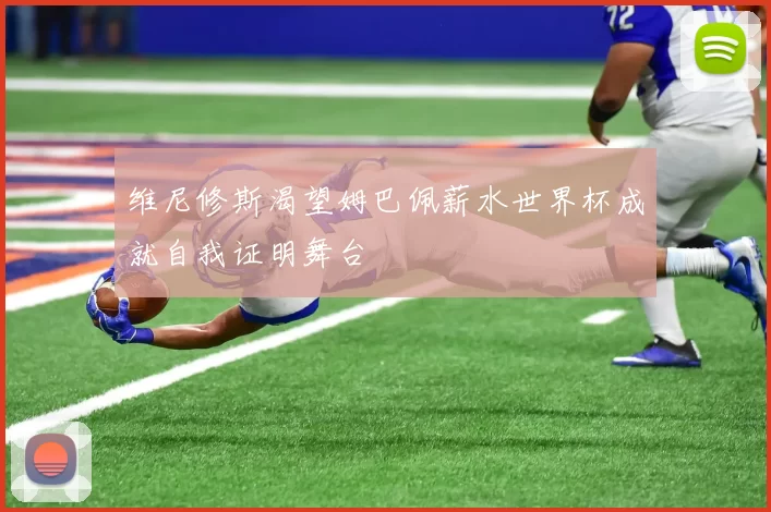 维尼修斯渴望姆巴佩薪水世界杯成就自我证明舞台