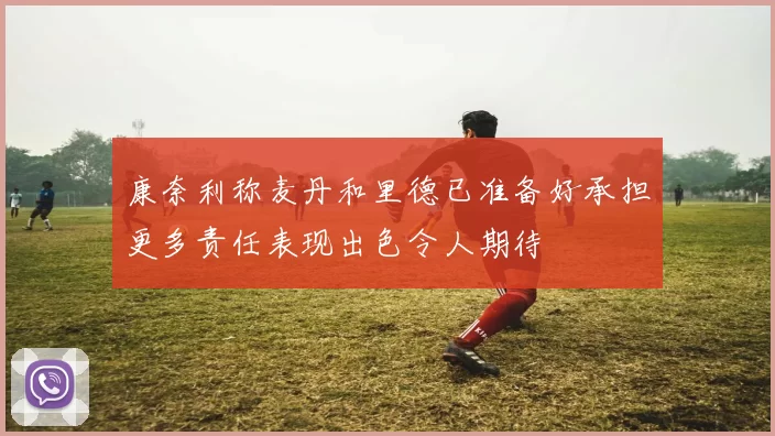 康奈利称麦丹和里德已准备好承担更多责任表现出色令人期待