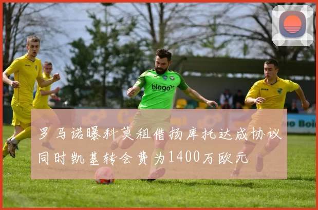 罗马诺曝科莫租借扬库托达成协议同时凯基转会费为1400万欧元